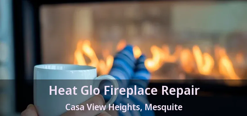 Heat Glo Fireplace Repair Casa View Heights, Mesquite - TX