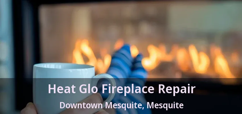 Heat Glo Fireplace Repair Downtown Mesquite, Mesquite - TX