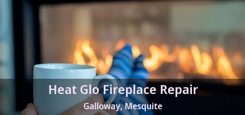 Heat Glo Fireplace Repair Galloway, Mesquite - TX