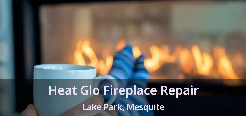 Heat Glo Fireplace Repair Lake Park, Mesquite - TX