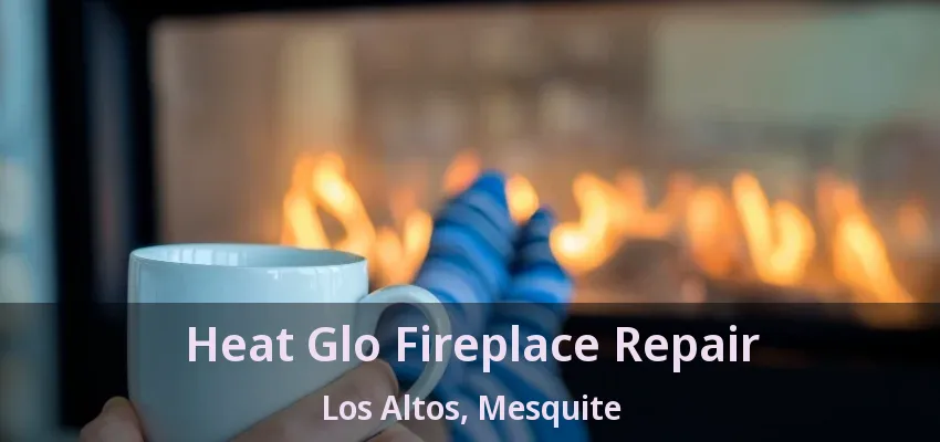 Heat Glo Fireplace Repair Los Altos, Mesquite - TX