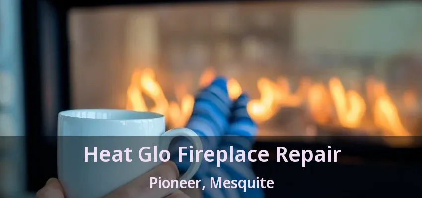 Heat Glo Fireplace Repair Pioneer, Mesquite - TX